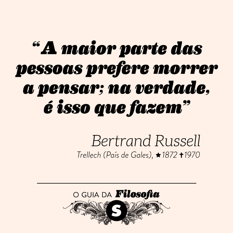 “A maior parte das pessoas prefere morrer a pensar; na verdade, é isso que fazem”, Bertrand Russell